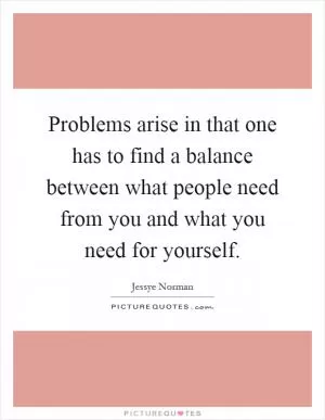Problems arise in that one has to find a balance between what people need from you and what you need for yourself Picture Quote #1