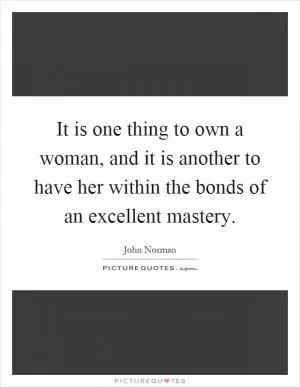 It is one thing to own a woman, and it is another to have her within the bonds of an excellent mastery Picture Quote #1