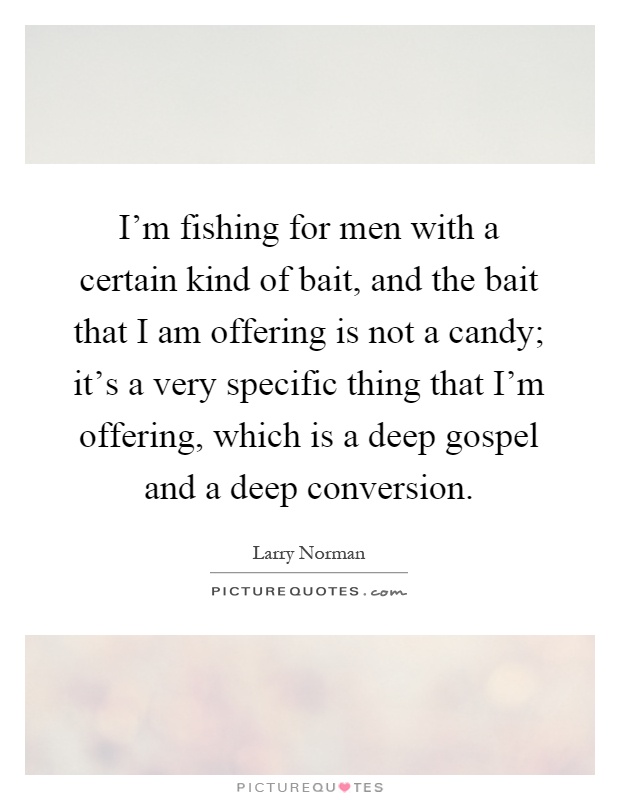I'm fishing for men with a certain kind of bait, and the bait that I am offering is not a candy; it's a very specific thing that I'm offering, which is a deep gospel and a deep conversion Picture Quote #1