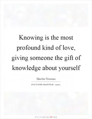 Knowing is the most profound kind of love, giving someone the gift of knowledge about yourself Picture Quote #1