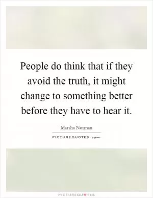 People do think that if they avoid the truth, it might change to something better before they have to hear it Picture Quote #1