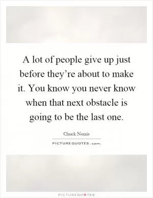A lot of people give up just before they’re about to make it. You know you never know when that next obstacle is going to be the last one Picture Quote #1