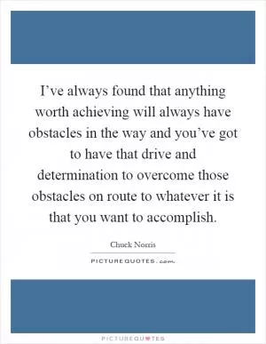 I’ve always found that anything worth achieving will always have obstacles in the way and you’ve got to have that drive and determination to overcome those obstacles on route to whatever it is that you want to accomplish Picture Quote #1