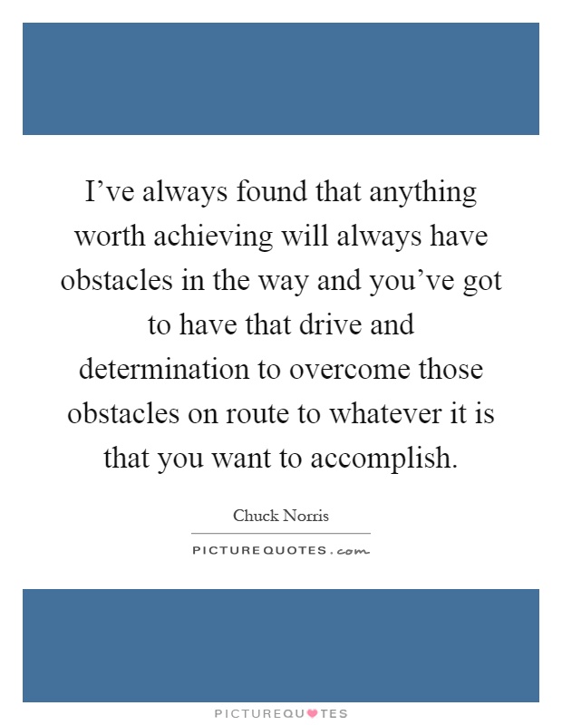 I've always found that anything worth achieving will always have obstacles in the way and you've got to have that drive and determination to overcome those obstacles on route to whatever it is that you want to accomplish Picture Quote #1