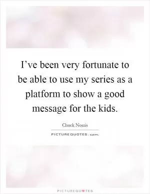 I’ve been very fortunate to be able to use my series as a platform to show a good message for the kids Picture Quote #1