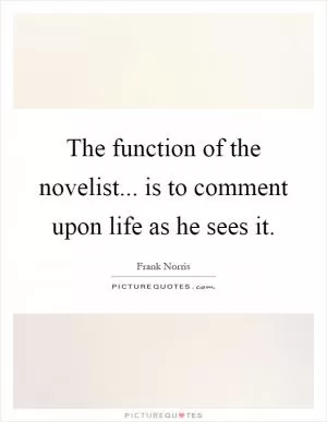 The function of the novelist... is to comment upon life as he sees it Picture Quote #1