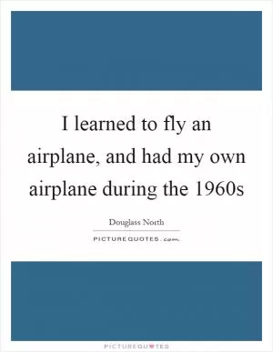 I learned to fly an airplane, and had my own airplane during the 1960s Picture Quote #1
