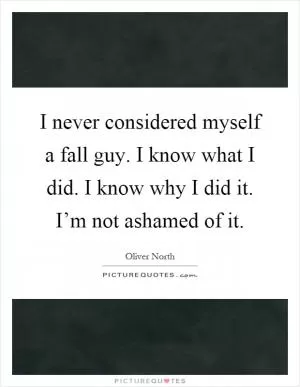 I never considered myself a fall guy. I know what I did. I know why I did it. I’m not ashamed of it Picture Quote #1