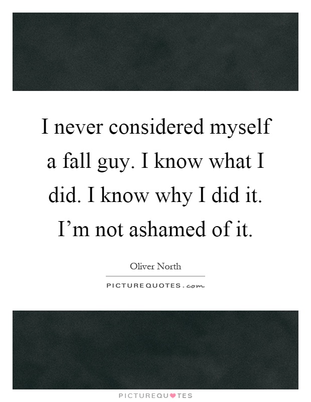 I never considered myself a fall guy. I know what I did. I know why I did it. I'm not ashamed of it Picture Quote #1