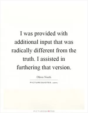 I was provided with additional input that was radically different from the truth. I assisted in furthering that version Picture Quote #1
