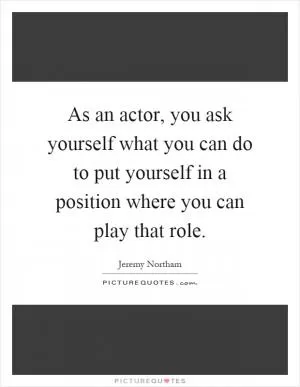 As an actor, you ask yourself what you can do to put yourself in a position where you can play that role Picture Quote #1