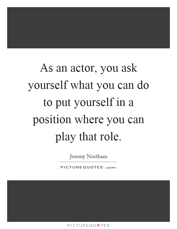 As an actor, you ask yourself what you can do to put yourself in a position where you can play that role Picture Quote #1