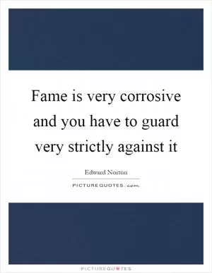 Fame is very corrosive and you have to guard very strictly against it Picture Quote #1