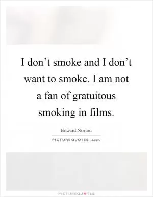 I don’t smoke and I don’t want to smoke. I am not a fan of gratuitous smoking in films Picture Quote #1