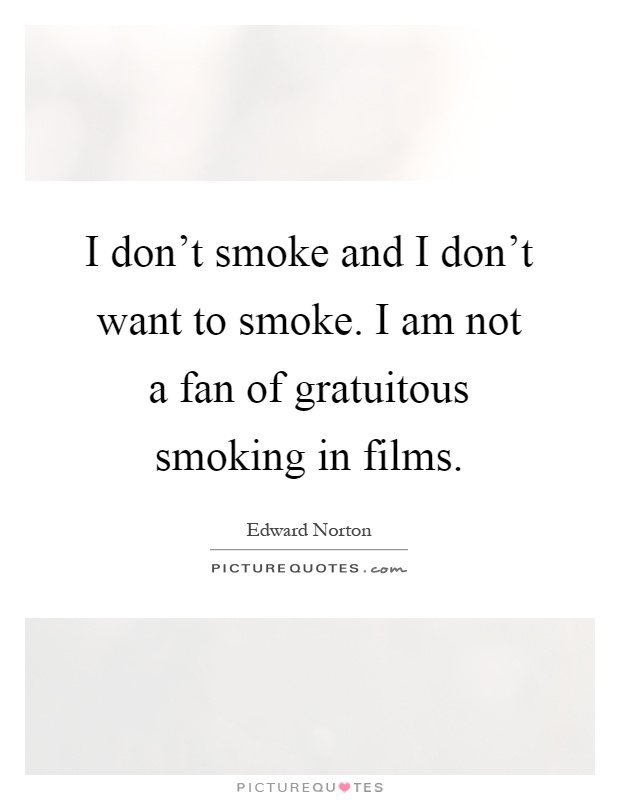 I don't smoke and I don't want to smoke. I am not a fan of gratuitous smoking in films Picture Quote #1