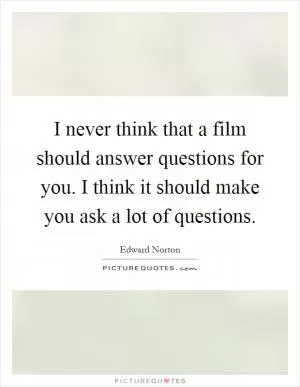 I never think that a film should answer questions for you. I think it should make you ask a lot of questions Picture Quote #1