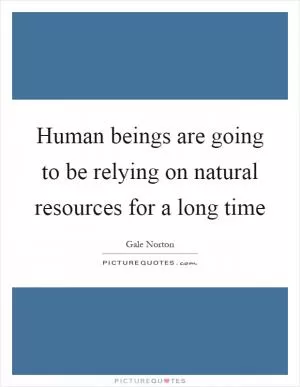 Human beings are going to be relying on natural resources for a long time Picture Quote #1