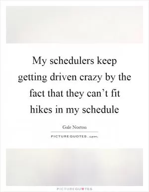 My schedulers keep getting driven crazy by the fact that they can’t fit hikes in my schedule Picture Quote #1