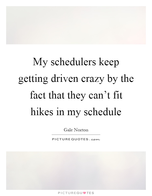 My schedulers keep getting driven crazy by the fact that they can't fit hikes in my schedule Picture Quote #1