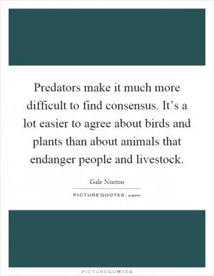 Predators make it much more difficult to find consensus. It’s a lot easier to agree about birds and plants than about animals that endanger people and livestock Picture Quote #1