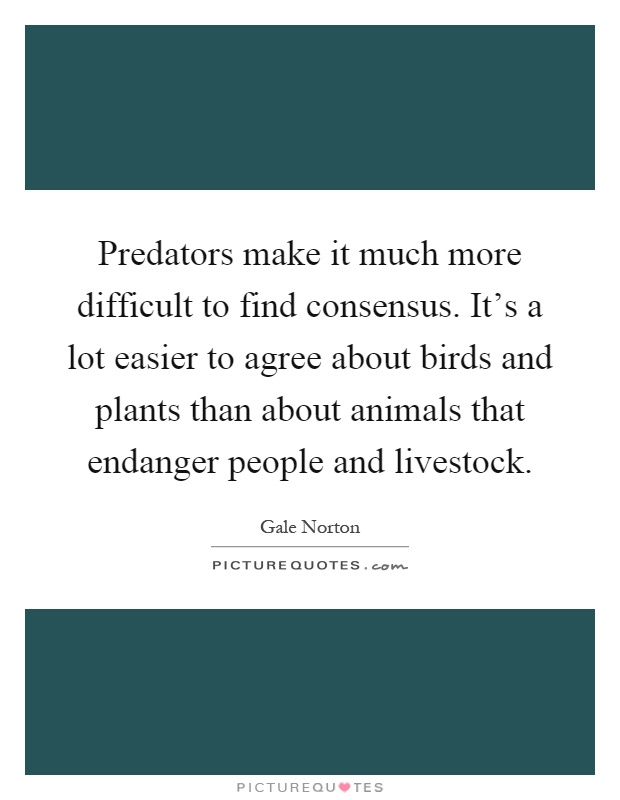 Predators make it much more difficult to find consensus. It's a lot easier to agree about birds and plants than about animals that endanger people and livestock Picture Quote #1