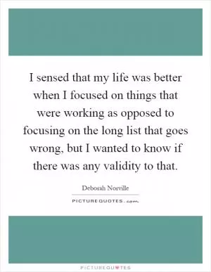 I sensed that my life was better when I focused on things that were working as opposed to focusing on the long list that goes wrong, but I wanted to know if there was any validity to that Picture Quote #1