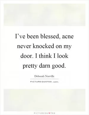 I’ve been blessed, acne never knocked on my door. I think I look pretty darn good Picture Quote #1