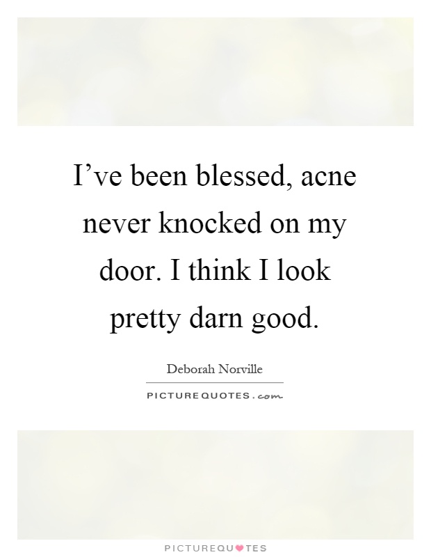 I've been blessed, acne never knocked on my door. I think I look pretty darn good Picture Quote #1