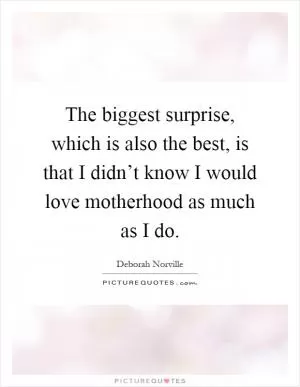 The biggest surprise, which is also the best, is that I didn’t know I would love motherhood as much as I do Picture Quote #1