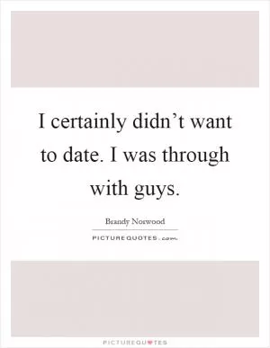 I certainly didn’t want to date. I was through with guys Picture Quote #1