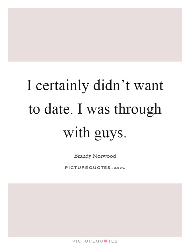 I certainly didn't want to date. I was through with guys Picture Quote #1