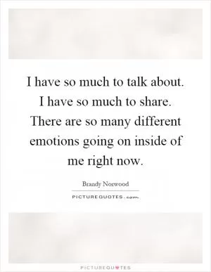 I have so much to talk about. I have so much to share. There are so many different emotions going on inside of me right now Picture Quote #1