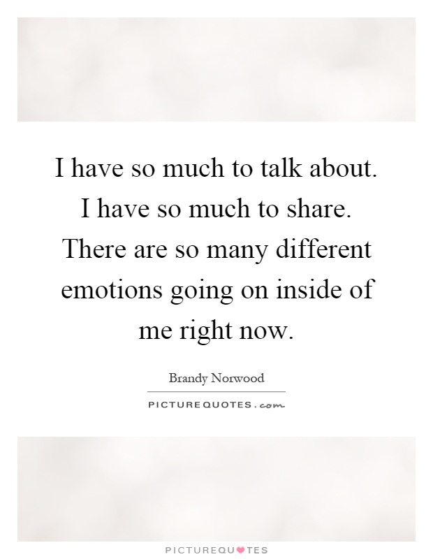 I have so much to talk about. I have so much to share. There are so many different emotions going on inside of me right now Picture Quote #1