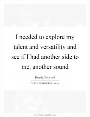 I needed to explore my talent and versatility and see if I had another side to me, another sound Picture Quote #1