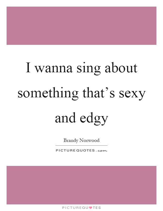 I wanna sing about something that's sexy and edgy Picture Quote #1