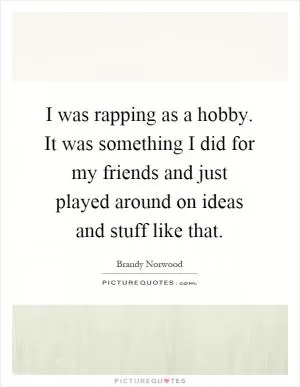 I was rapping as a hobby. It was something I did for my friends and just played around on ideas and stuff like that Picture Quote #1