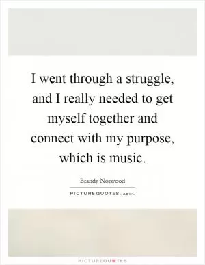 I went through a struggle, and I really needed to get myself together and connect with my purpose, which is music Picture Quote #1