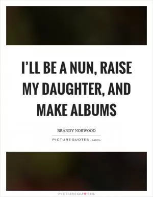 I’ll be a nun, raise my daughter, and make albums Picture Quote #1