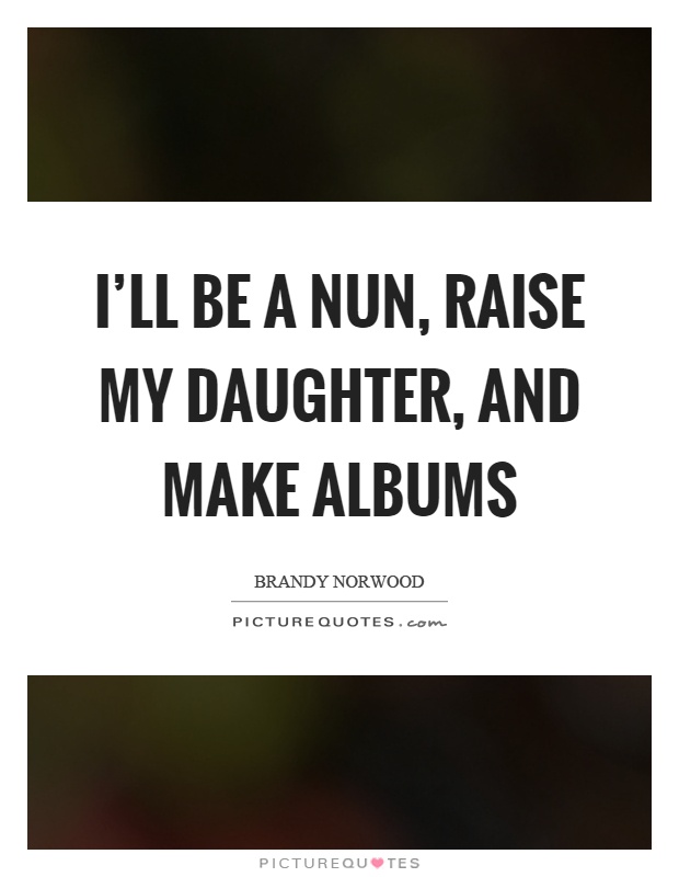 I'll be a nun, raise my daughter, and make albums Picture Quote #1