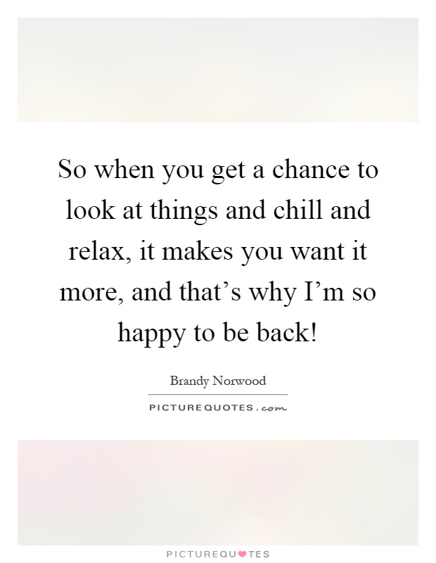 So when you get a chance to look at things and chill and relax, it makes you want it more, and that's why I'm so happy to be back! Picture Quote #1