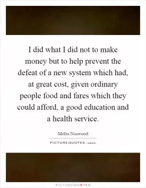 I did what I did not to make money but to help prevent the defeat of a new system which had, at great cost, given ordinary people food and fares which they could afford, a good education and a health service Picture Quote #1