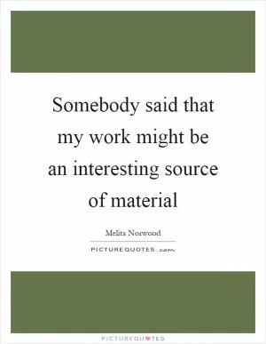 Somebody said that my work might be an interesting source of material Picture Quote #1