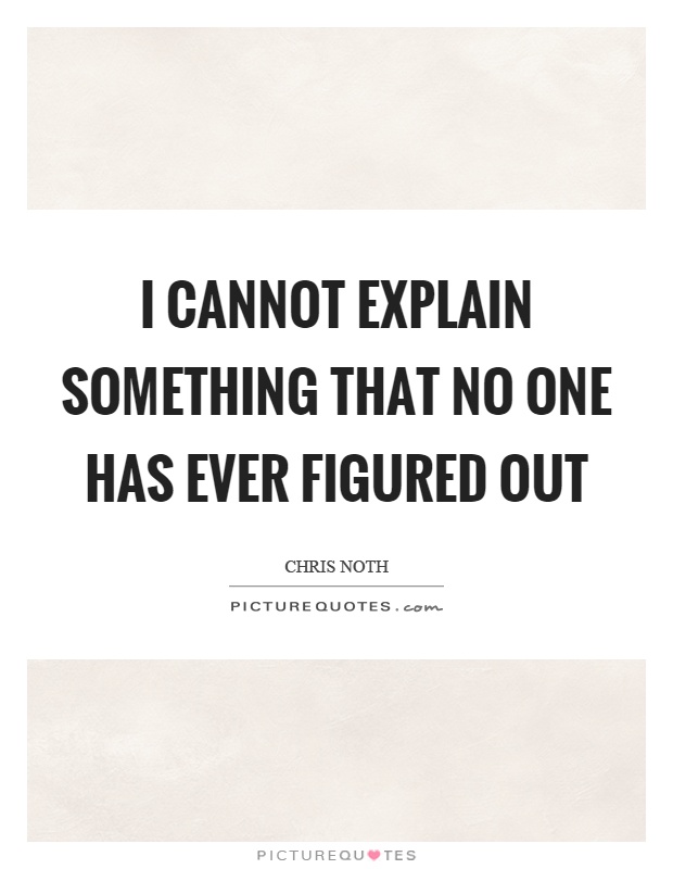 I cannot explain something that no one has ever figured out Picture Quote #1