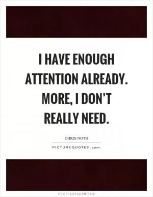I have enough attention already. More, I don’t really need Picture Quote #1