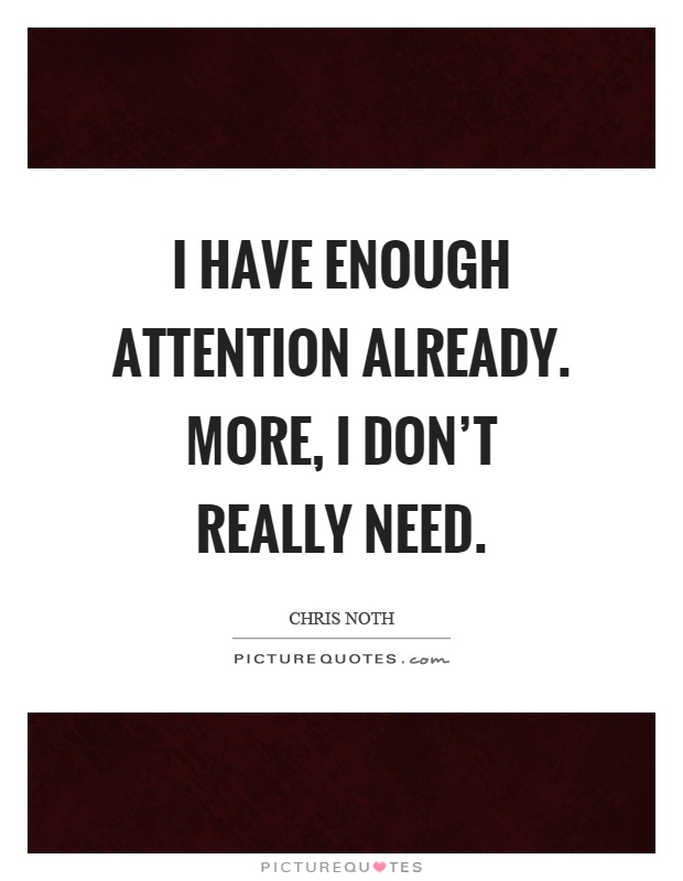 I have enough attention already. More, I don't really need Picture Quote #1