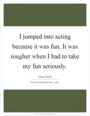 I jumped into acting because it was fun. It was tougher when I had to take my fun seriously Picture Quote #1