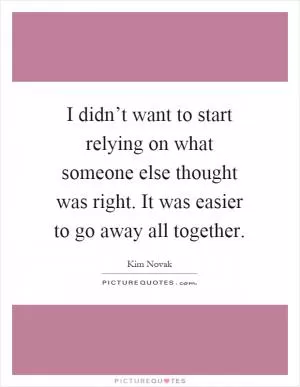 I didn’t want to start relying on what someone else thought was right. It was easier to go away all together Picture Quote #1