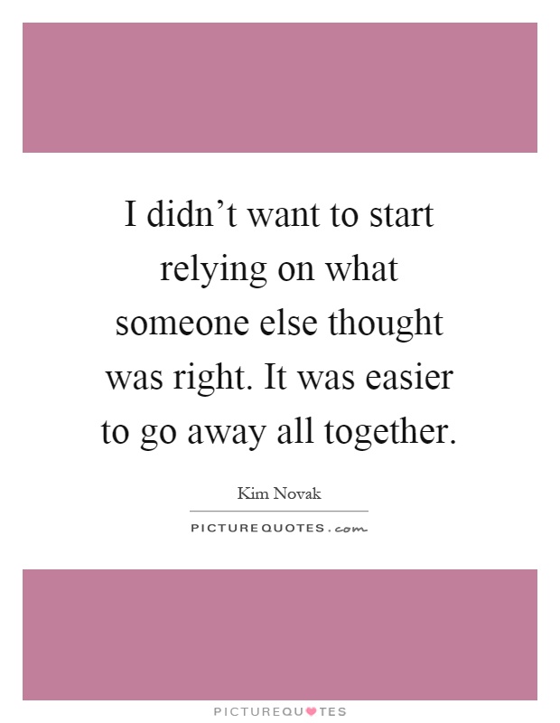 I didn't want to start relying on what someone else thought was right. It was easier to go away all together Picture Quote #1