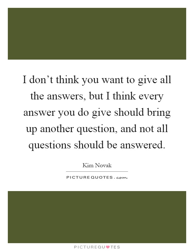 I don't think you want to give all the answers, but I think every answer you do give should bring up another question, and not all questions should be answered Picture Quote #1
