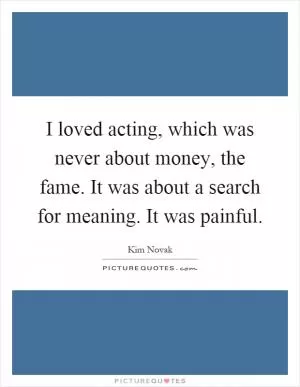 I loved acting, which was never about money, the fame. It was about a search for meaning. It was painful Picture Quote #1